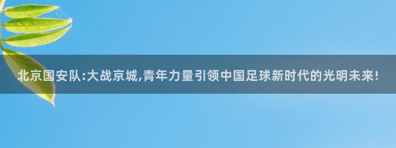 北京国安队:大战京城,青年力量引领中国足球新时代的光明未来!