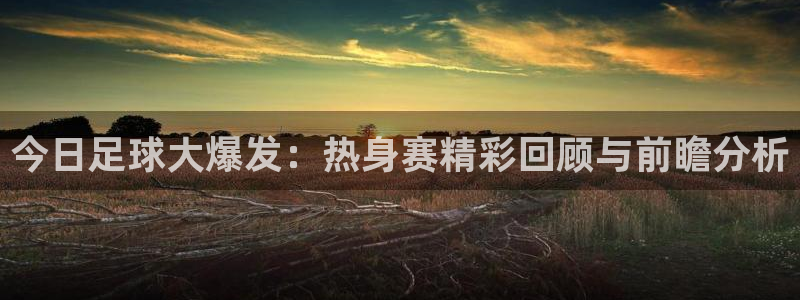  今日足球大爆发：热身赛精彩回顾与前瞻分析