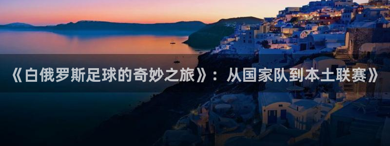 《白俄罗斯足球的奇妙之旅》：从国家队到本土联赛》