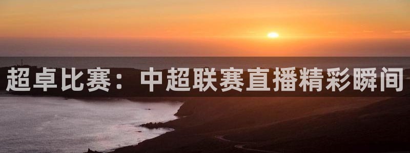 新球体育完整版：超卓比赛：中超联赛直播精彩瞬间