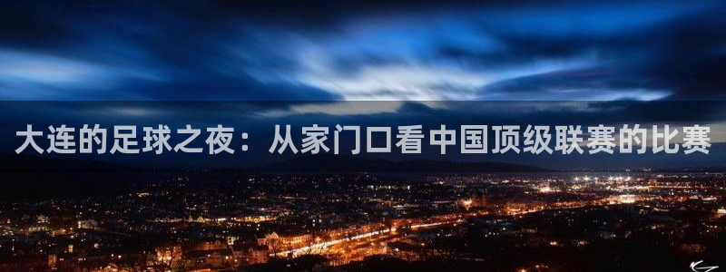 新球体育完整版：大连的足球之夜：从家门口看中国顶级联赛的比赛