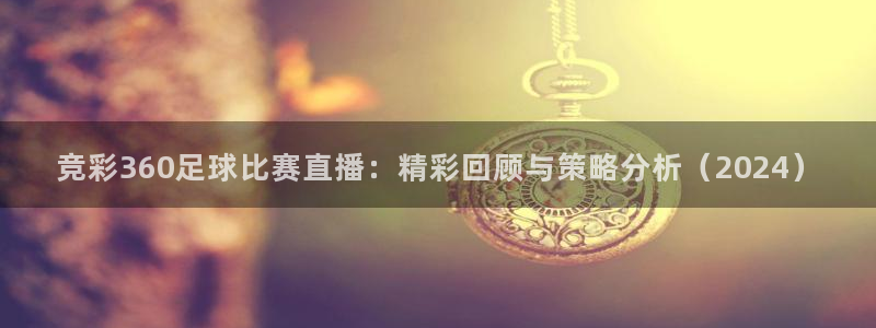 竞彩360足球比赛直播：精彩回顾与策
