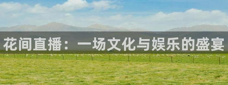 新球体育比分：花间直播：一场文化与娱乐的盛宴