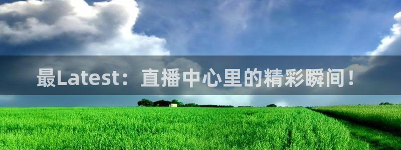 新球：最Latest：直播中心里的精彩瞬间！