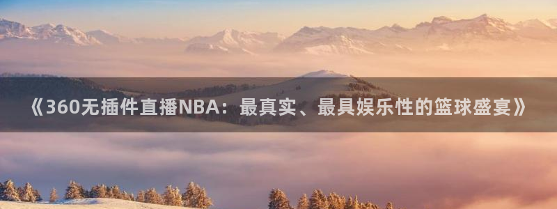 新球体育足球官网：《360无插件直播NBA：最真实、最具娱乐性的篮球盛宴》