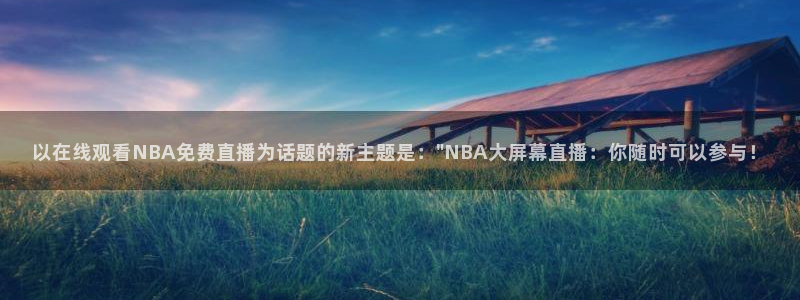 新球体育比分网：以在线观看NBA免费直播为话题的新主题是：\