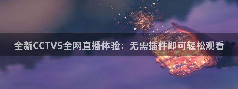 新球体育篮球比分：全新CCTV5全网直播体验：无需插件即可轻松观看